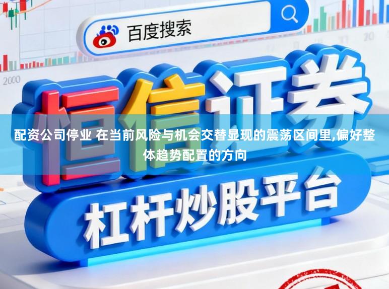 配资公司停业 在当前风险与机会交替显现的震荡区间里,偏好整体趋势配置的方向