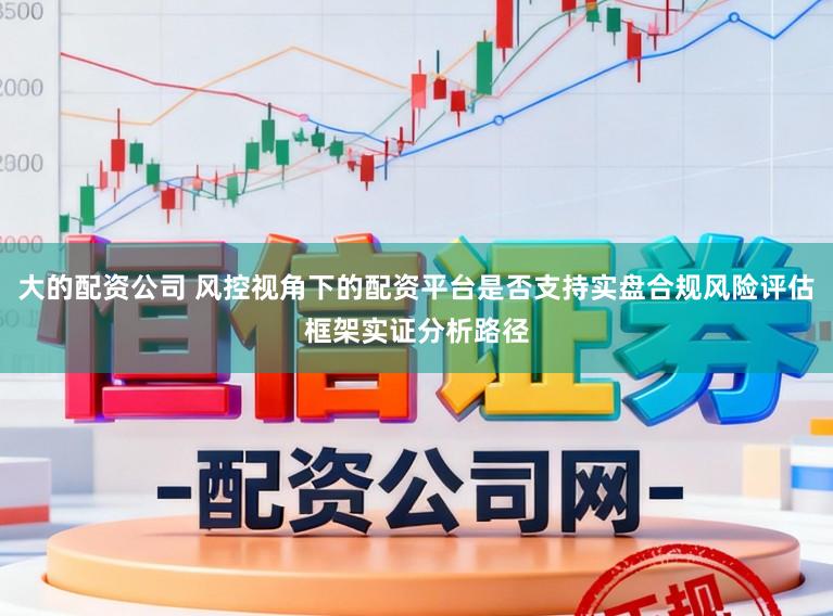 大的配资公司 风控视角下的配资平台是否支持实盘合规风险评估框架实证分析路径