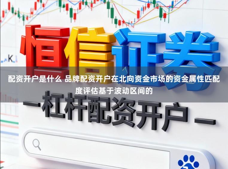 配资开户是什么 品牌配资开户在北向资金市场的资金属性匹配度评估基于波动区间的