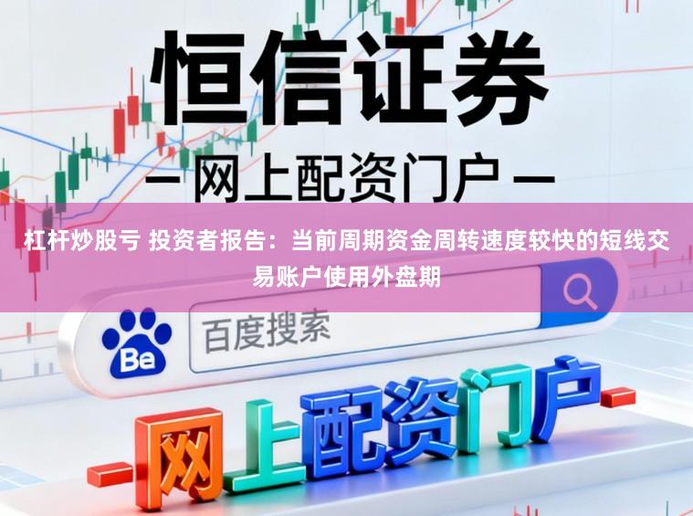 杠杆炒股亏 投资者报告：当前周期资金周转速度较快的短线交易账户使用外盘期
