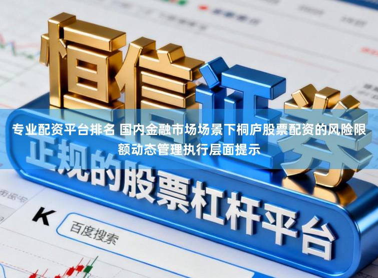 专业配资平台排名 国内金融市场场景下桐庐股票配资的风险限额动态管理执行层面提示