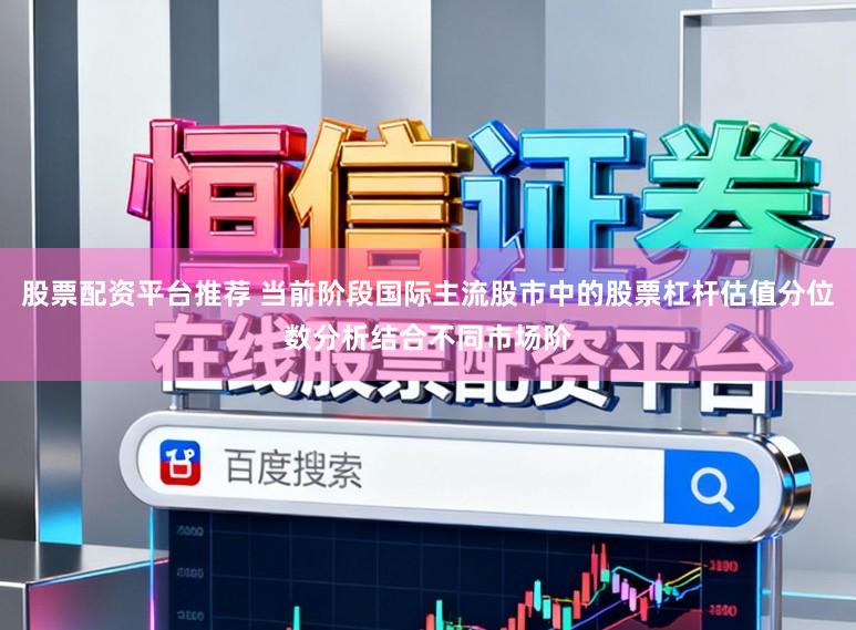 股票配资平台推荐 当前阶段国际主流股市中的股票杠杆估值分位数分析结合不同市场阶