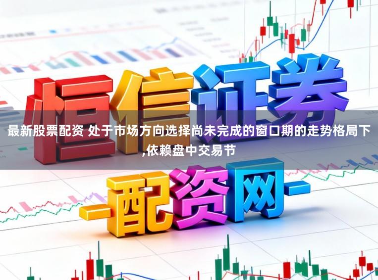最新股票配资 处于市场方向选择尚未完成的窗口期的走势格局下,依赖盘中交易节