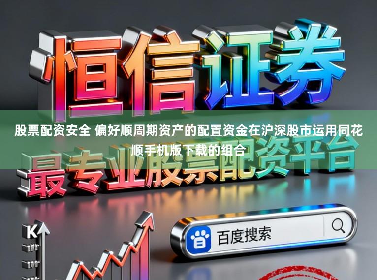 股票配资安全 偏好顺周期资产的配置资金在沪深股市运用同花顺手机版下载的组合