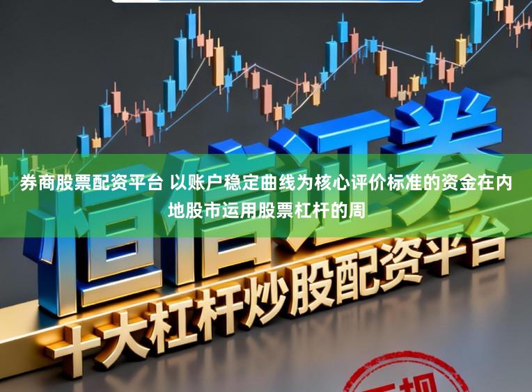 券商股票配资平台 以账户稳定曲线为核心评价标准的资金在内地股市运用股票杠杆的周