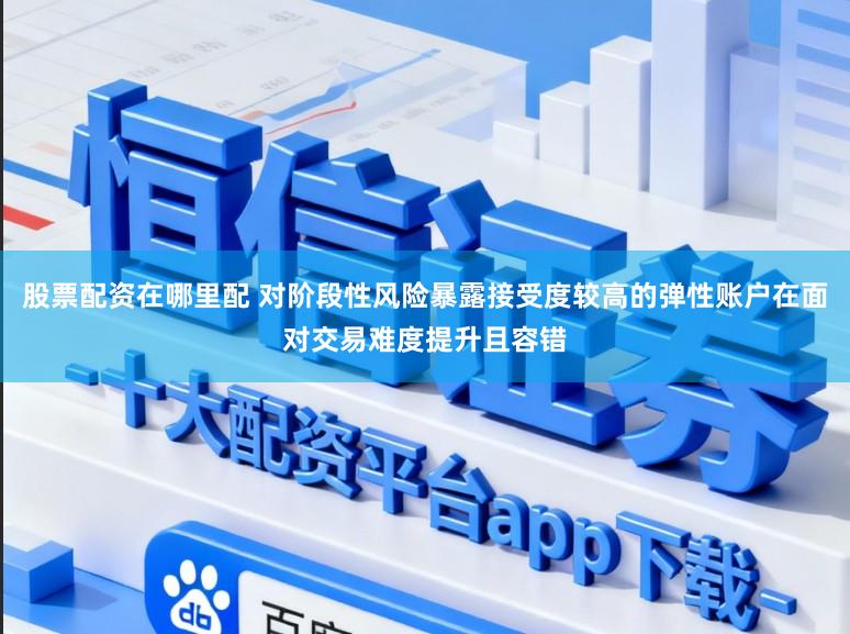 股票配资在哪里配 对阶段性风险暴露接受度较高的弹性账户在面对交易难度提升且容错