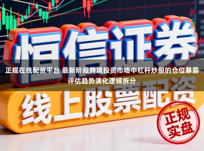 正规在线配资平台 最新阶段跨境投资市场中杠杆炒股的仓位暴露评估趋势演化逻辑拆分