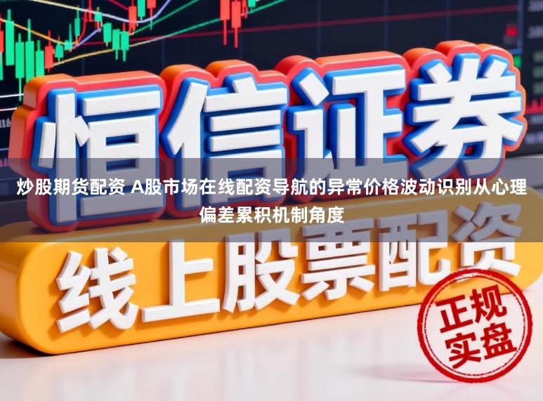 炒股期货配资 A股市场在线配资导航的异常价格波动识别从心理偏差累积机制角度
