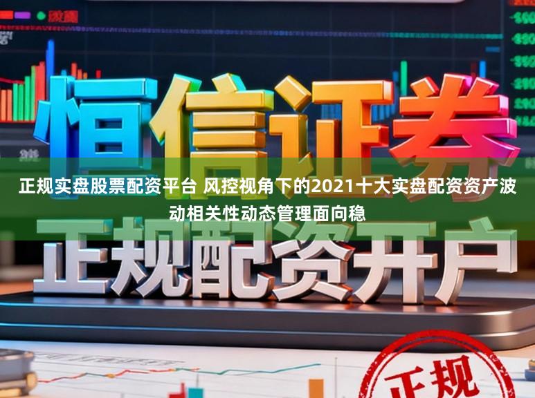 正规实盘股票配资平台 风控视角下的2021十大实盘配资资产波动相关性动态管理面向稳