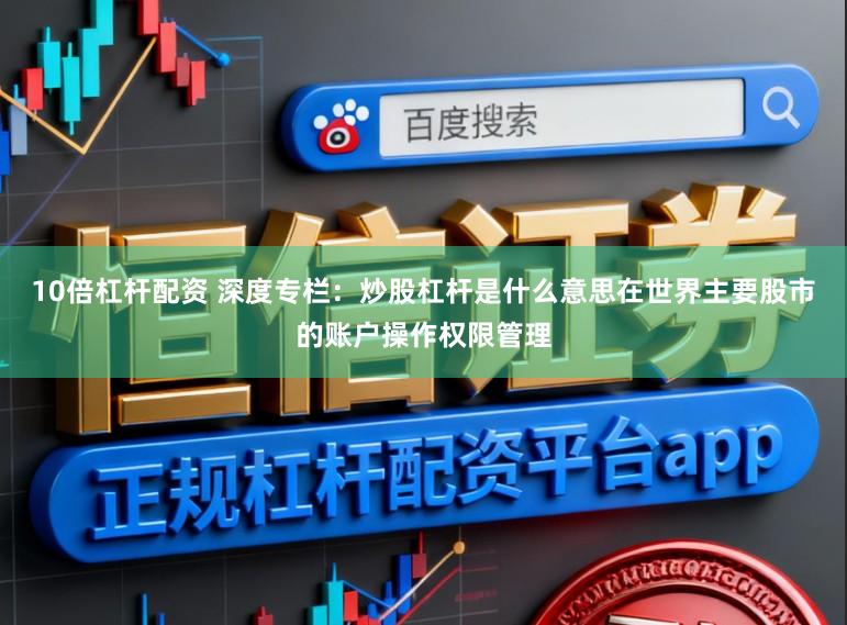 10倍杠杆配资 深度专栏：炒股杠杆是什么意思在世界主要股市的账户操作权限管理
