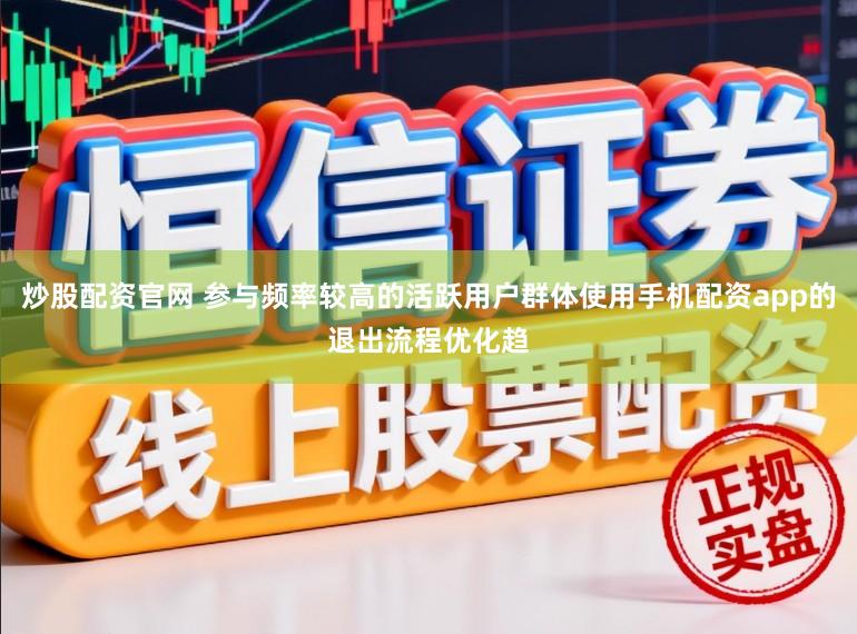 炒股配资官网 参与频率较高的活跃用户群体使用手机配资app的退出流程优化趋