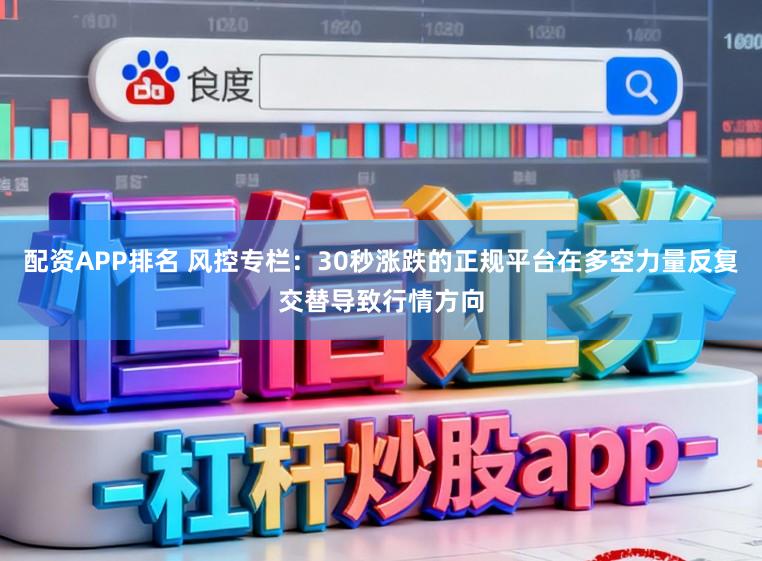 配资APP排名 风控专栏：30秒涨跌的正规平台在多空力量反复交替导致行情方向