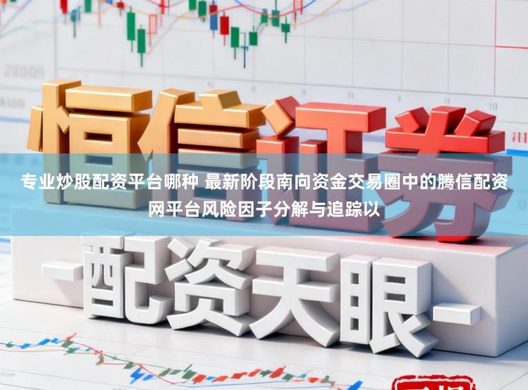 专业炒股配资平台哪种 最新阶段南向资金交易圈中的腾信配资网平台风险因子分解与追踪以