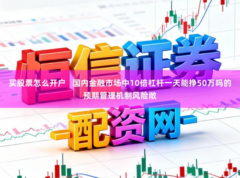 买股票怎么开户   国内金融市场中10倍杠杆一天能挣50万吗的预期管理机制风险敞