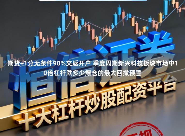 期货+1分无条件90%交返开户 季度周期新兴科技板块市场中10倍杠杆跌多少爆仓的最大回撤预警