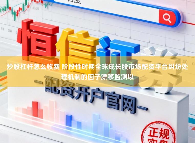 炒股杠杆怎么收费 阶段性时期全球成长股市场配资平台纠纷处理机制的因子漂移监测以