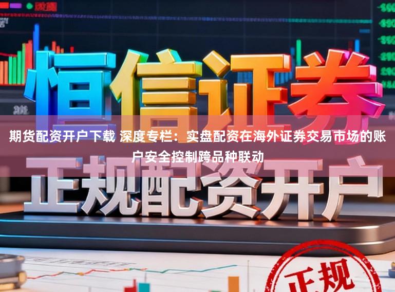 期货配资开户下载 深度专栏：实盘配资在海外证券交易市场的账户安全控制跨品种联动