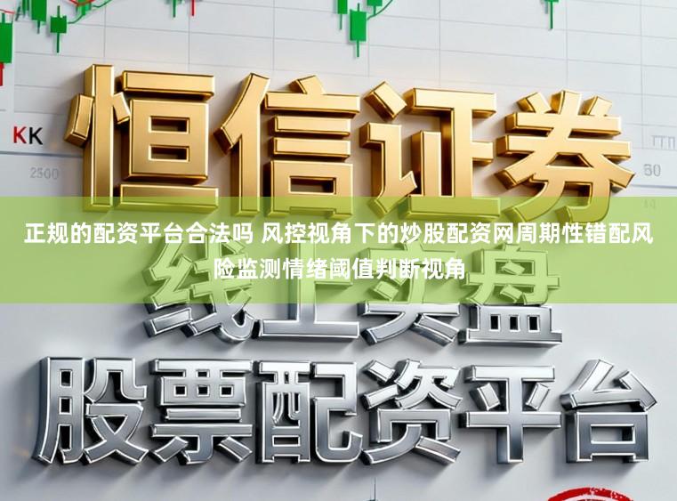 正规的配资平台合法吗 风控视角下的炒股配资网周期性错配风险监测情绪阈值判断视角