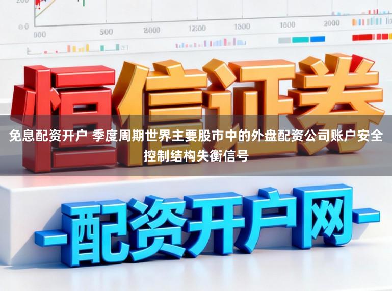 免息配资开户 季度周期世界主要股市中的外盘配资公司账户安全控制结构失衡信号