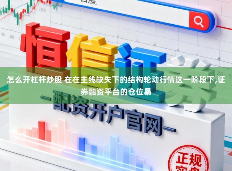 怎么开杠杆炒股 在在主线缺失下的结构轮动行情这一阶段下,证券融资平台的仓位暴