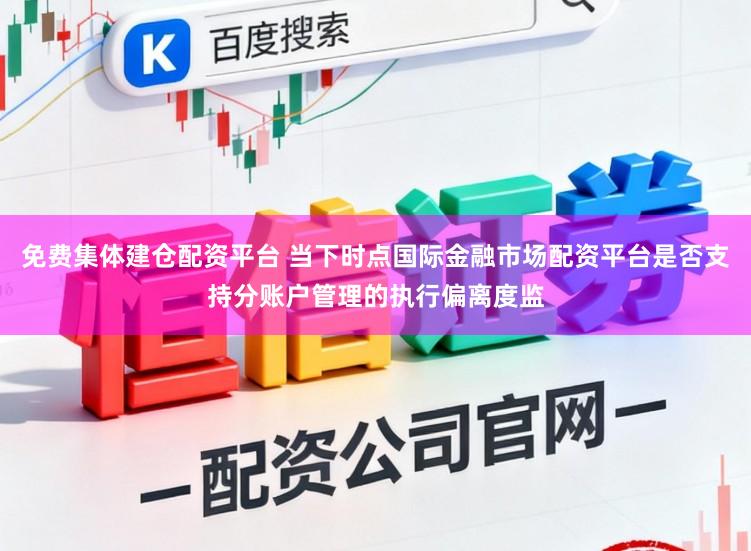 免费集体建仓配资平台 当下时点国际金融市场配资平台是否支持分账户管理的执行偏离度监