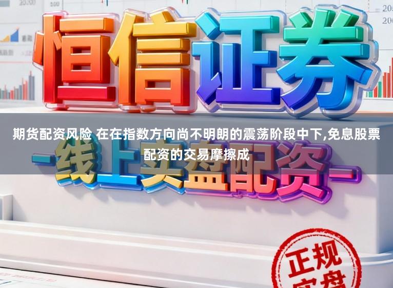 期货配资风险 在在指数方向尚不明朗的震荡阶段中下,免息股票配资的交易摩擦成