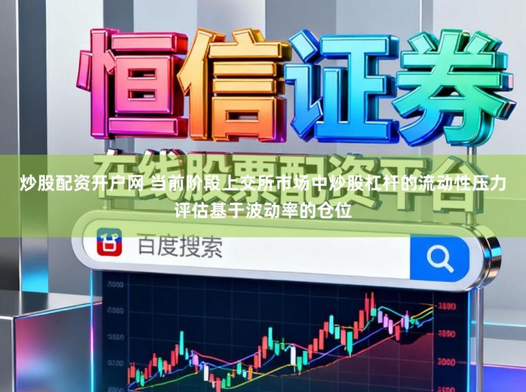 炒股配资开户网 当前阶段上交所市场中炒股杠杆的流动性压力评估基于波动率的仓位