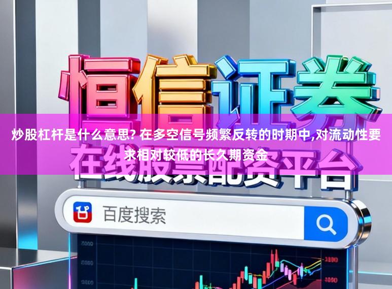 炒股杠杆是什么意思? 在多空信号频繁反转的时期中,对流动性要求相对较低的长久期资金