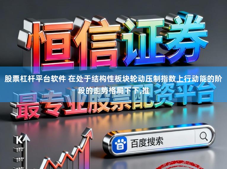 股票杠杆平台软件 在处于结构性板块轮动压制指数上行动能的阶段的走势格局下下,推