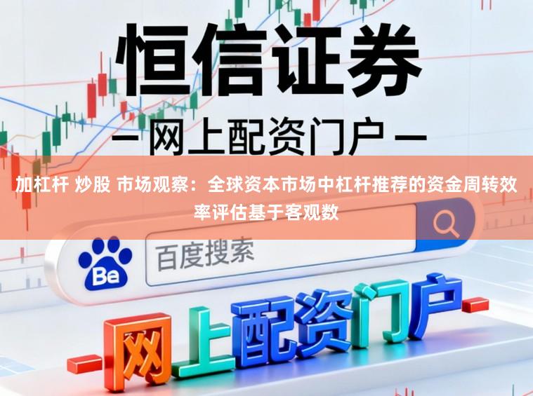 加杠杆 炒股 市场观察：全球资本市场中杠杆推荐的资金周转效率评估基于客观数