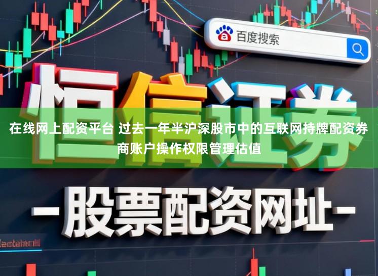 在线网上配资平台 过去一年半沪深股市中的互联网持牌配资券商账户操作权限管理估值