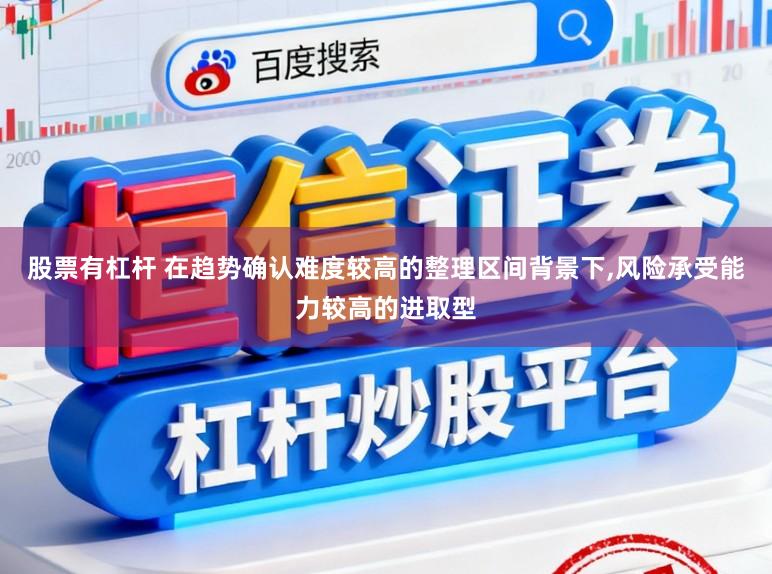股票有杠杆 在趋势确认难度较高的整理区间背景下,风险承受能力较高的进取型