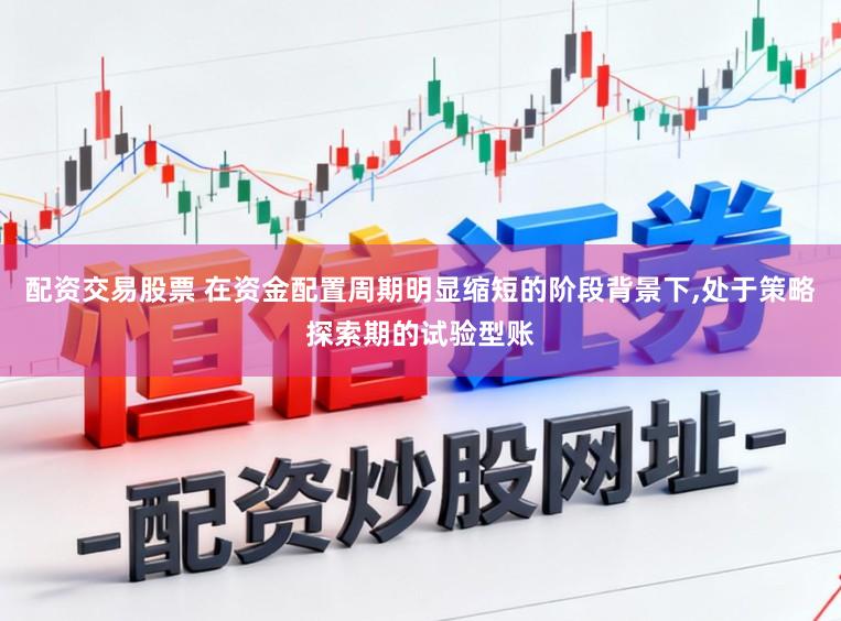 配资交易股票 在资金配置周期明显缩短的阶段背景下,处于策略探索期的试验型账