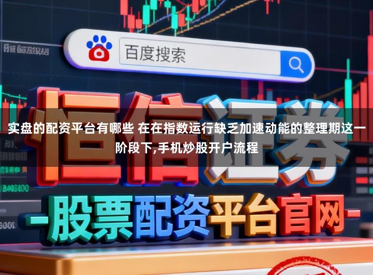 实盘的配资平台有哪些 在在指数运行缺乏加速动能的整理期这一阶段下,手机炒股开户流程