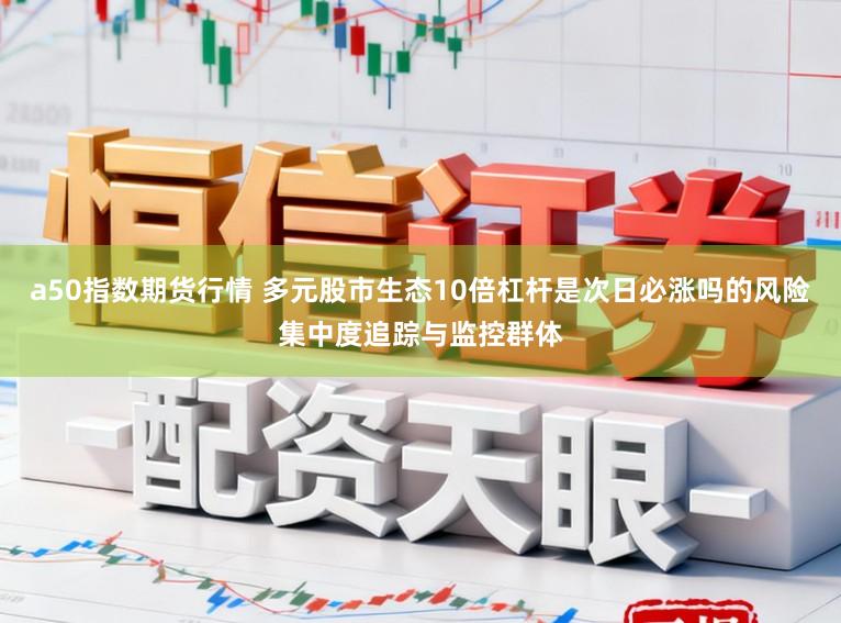 a50指数期货行情 多元股市生态10倍杠杆是次日必涨吗的风险集中度追踪与监控群体