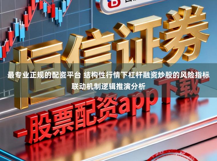 最专业正规的配资平台 结构性行情下杠杆融资炒股的风险指标联动机制逻辑推演分析