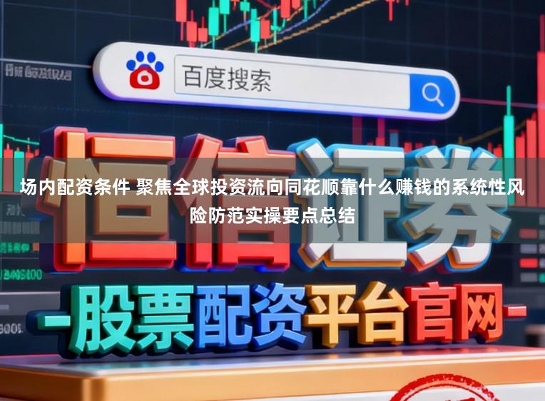 场内配资条件 聚焦全球投资流向同花顺靠什么赚钱的系统性风险防范实操要点总结