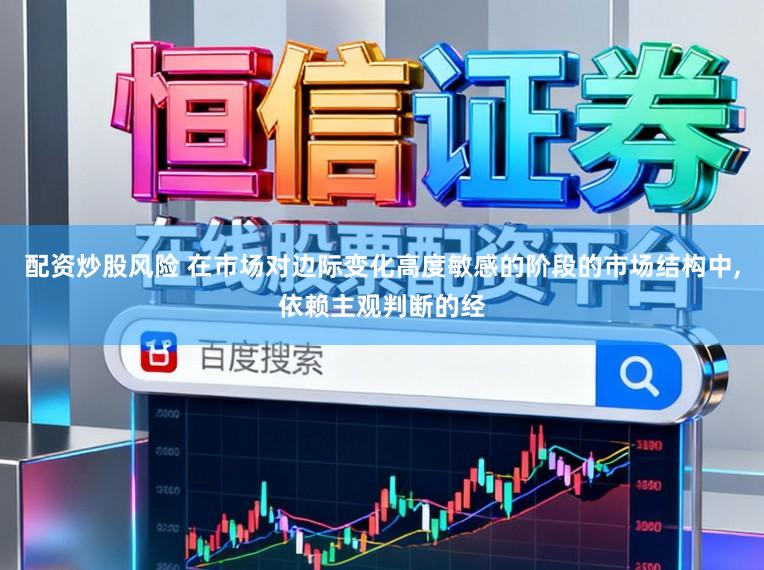 配资炒股风险 在市场对边际变化高度敏感的阶段的市场结构中,依赖主观判断的经