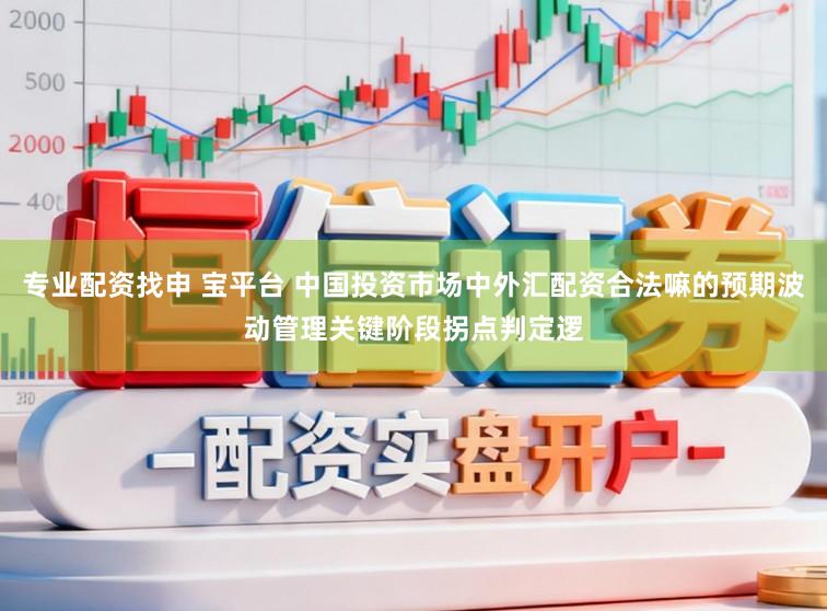 专业配资找申 宝平台 中国投资市场中外汇配资合法嘛的预期波动管理关键阶段拐点判定逻