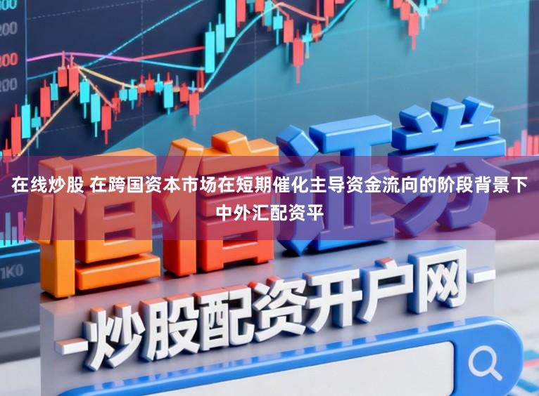 在线炒股 在跨国资本市场在短期催化主导资金流向的阶段背景下中外汇配资平