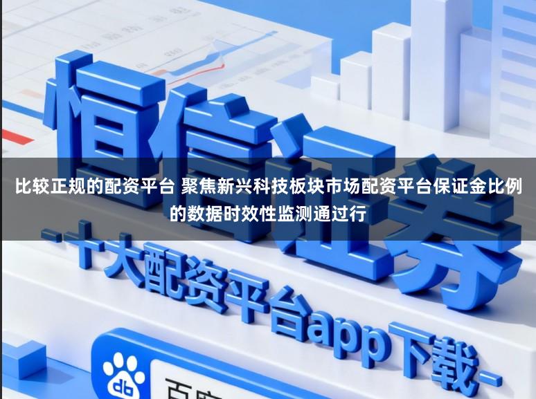 比较正规的配资平台 聚焦新兴科技板块市场配资平台保证金比例的数据时效性监测通过行