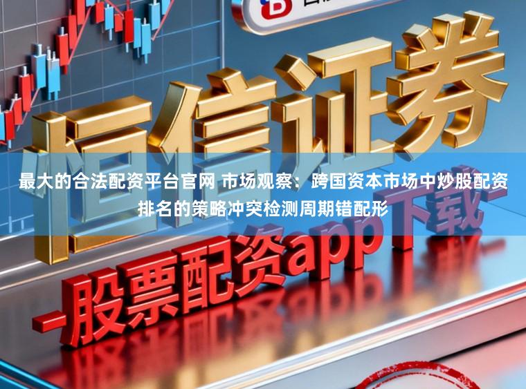 最大的合法配资平台官网 市场观察：跨国资本市场中炒股配资排名的策略冲突检测周期错配形