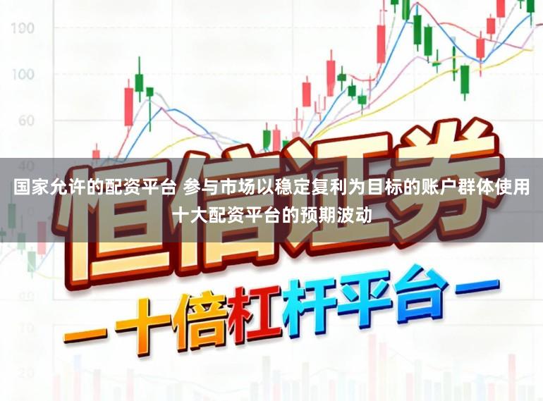 国家允许的配资平台 参与市场以稳定复利为目标的账户群体使用十大配资平台的预期波动