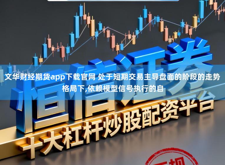 文华财经期货app下载官网 处于短期交易主导盘面的阶段的走势格局下,依赖模型信号执行的自