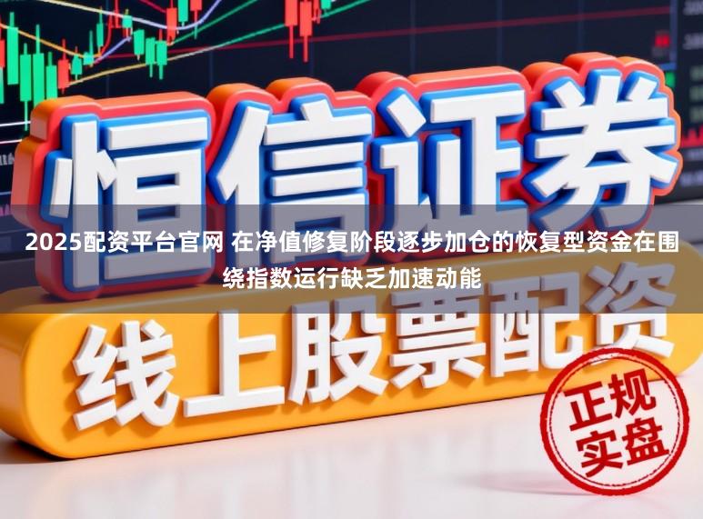2025配资平台官网 在净值修复阶段逐步加仓的恢复型资金在围绕指数运行缺乏加速动能
