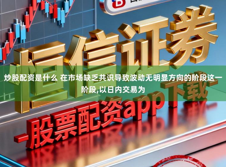 炒股配资是什么 在市场缺乏共识导致波动无明显方向的阶段这一阶段,以日内交易为
