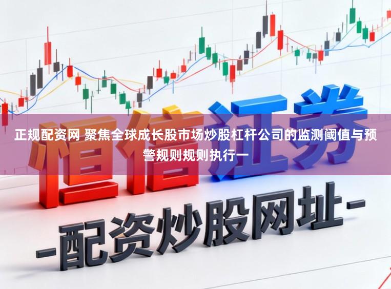 正规配资网 聚焦全球成长股市场炒股杠杆公司的监测阈值与预警规则规则执行一