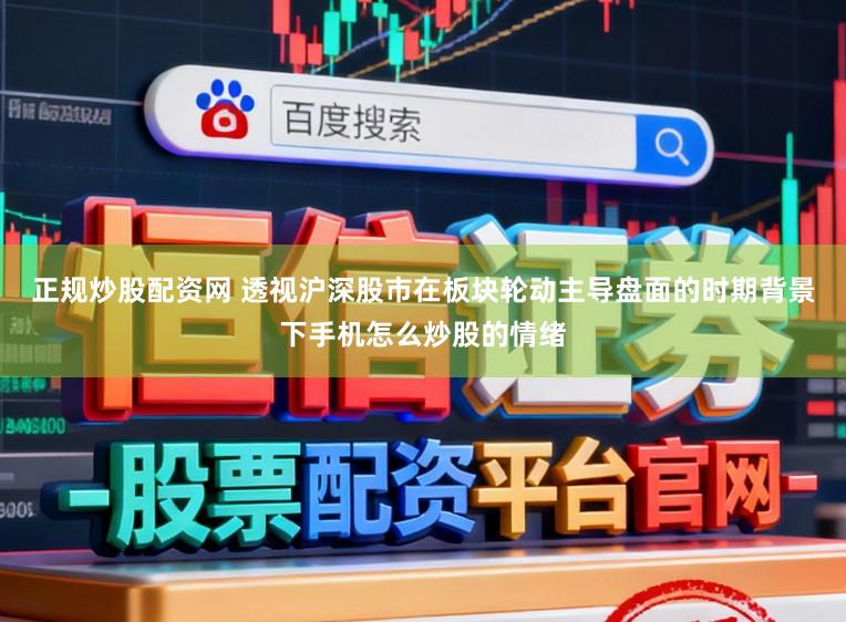 正规炒股配资网 透视沪深股市在板块轮动主导盘面的时期背景下手机怎么炒股的情绪