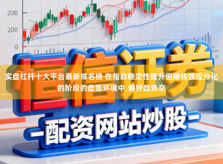 实盘杠杆十大平台最新排名榜 在指数稳定性提升但赚钱效应分化的阶段的盘面环境中,偏好趋势交